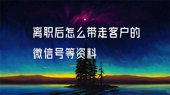 离职后怎么带走客户的微信号等资料